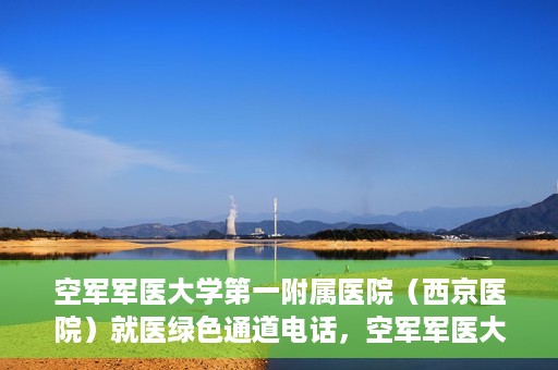 空军军医大学第一附属医院（西京医院）就医绿色通道电话，空军军医大学第一附属医院（西京医院）就医绿色通道专线电话介绍，注，标题应简洁明了，突出主题，同时吸引读者的注意力。以上提供的标题符合这一要求，您可以根据实际情况酌情调整。