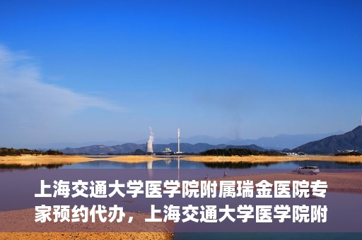 上海交通大学医学院附属瑞金医院专家预约代办，上海交通大学医学院附属瑞金医院专家预约代办服务详解