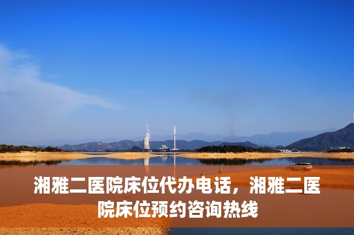 湘雅二医院床位代办电话，湘雅二医院床位预约咨询热线