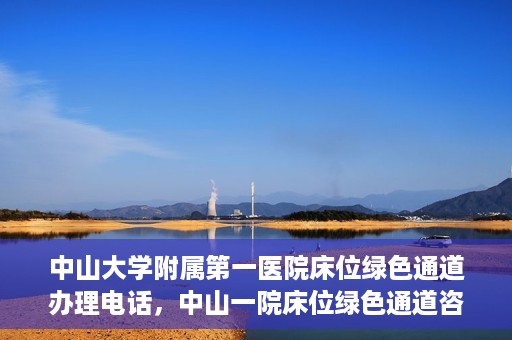 中山大学附属第一医院床位绿色通道办理电话，中山一院床位绿色通道咨询热线