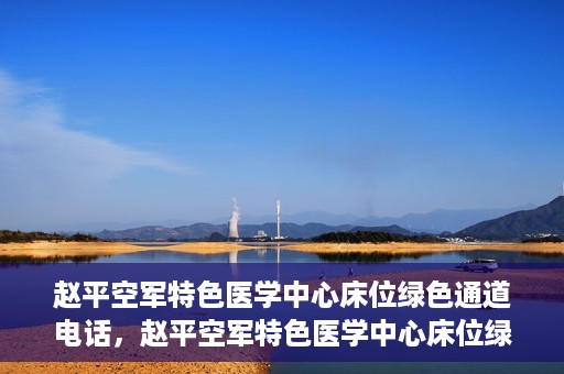 赵平空军特色医学中心床位绿色通道电话，赵平空军特色医学中心床位绿色通道咨询热线