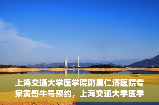 上海交通大学医学院附属仁济医院专家黄哥牛号预约，上海交通大学医学院附属仁济医院专家黄哥牛号预约指南解析