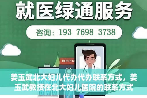 姜玉武北大妇儿代办代办联系方式，姜玉武教授在北大妇儿医院的联系方式及代办服务详解