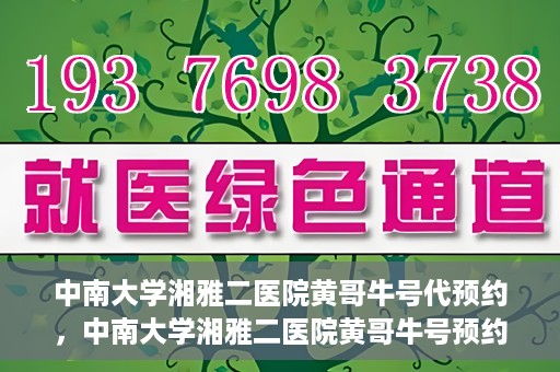 中南大学湘雅二医院黄哥牛号代预约，中南大学湘雅二医院黄哥牛号预约服务启动