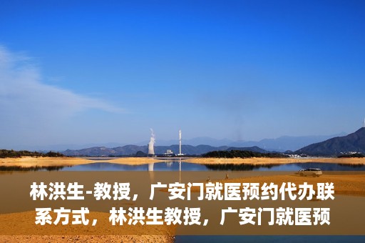林洪生-教授，广安门就医预约代办联系方式，林洪生教授，广安门就医预约攻略及联系方式全解析