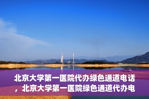 北京大学第一医院代办绿色通道电话，北京大学第一医院绿色通道代办电话详解