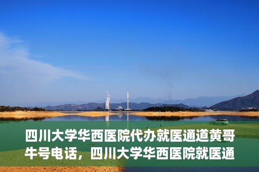 四川大学华西医院代办就医通道黄哥牛号电话，四川大学华西医院就医通道代办服务黄哥牛号联系电话揭秘