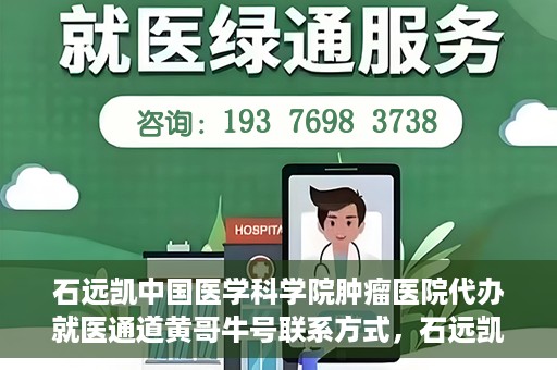 石远凯中国医学科学院肿瘤医院代办就医通道黄哥牛号联系方式，石远凯教授就医通道代办联系方式，黄哥牛号助力就医之路
