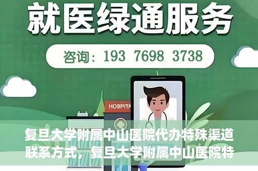 复旦大学附属中山医院代办特殊渠道联系方式，复旦大学附属中山医院特殊渠道联系方式代办服务详解