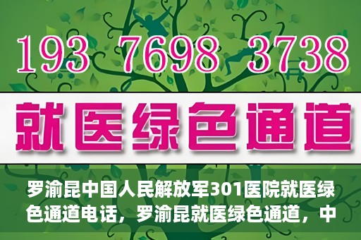 罗渝昆中国人民解放军301医院就医绿色通道电话，罗渝昆就医绿色通道，中国人民解放军301医院联系电话揭秘