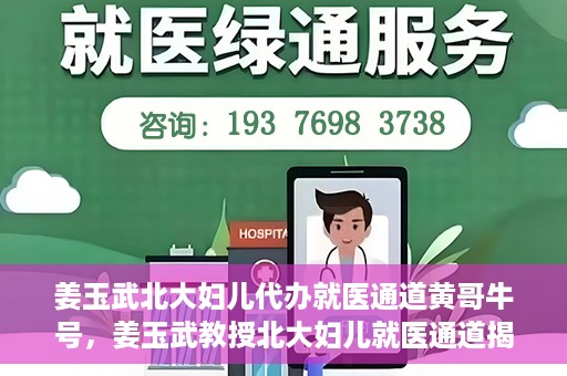 姜玉武北大妇儿代办就医通道黄哥牛号，姜玉武教授北大妇儿就医通道揭秘，黄哥牛号背后的故事