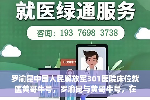 罗渝昆中国人民解放军301医院床位就医黄哥牛号，罗渝昆与黄哥牛号，在解放军301医院床位的就医故事