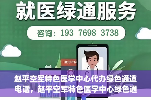 赵平空军特色医学中心代办绿色通道电话，赵平空军特色医学中心绿色通道电话代办服务介绍