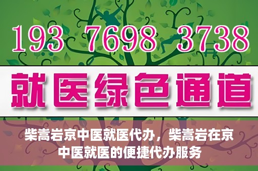 柴嵩岩京中医就医代办，柴嵩岩在京中医就医的便捷代办服务