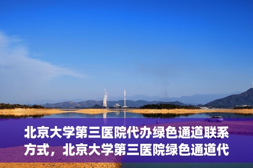 北京大学第三医院代办绿色通道联系方式，北京大学第三医院绿色通道代办服务联系方式揭秘