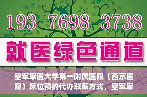 空军军医大学第一附属医院（西京医院）床位预约代办联系方式，空军军医大学第一附属医院（西京医院）床位预约咨询及代办联系方式