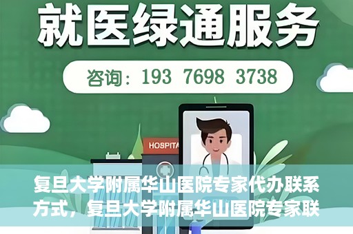 复旦大学附属华山医院专家代办联系方式，复旦大学附属华山医院专家联系方式权威代办渠道揭秘