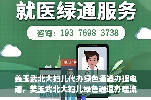 姜玉武北大妇儿代办绿色通道办理电话，姜玉武北大妇儿绿色通道办理流程及联系电话全解析