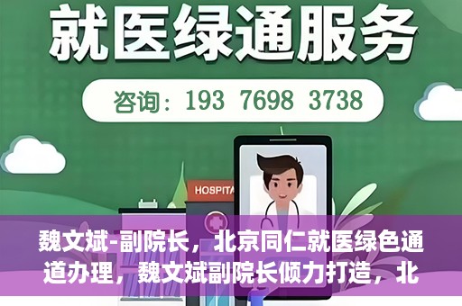 魏文斌-副院长，北京同仁就医绿色通道办理，魏文斌副院长倾力打造，北京同仁就医绿色通道办理新策略