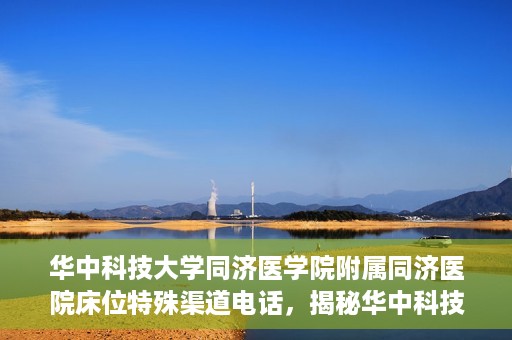 华中科技大学同济医学院附属同济医院床位特殊渠道电话，揭秘华中科技大学同济医院床位特殊渠道预约电话