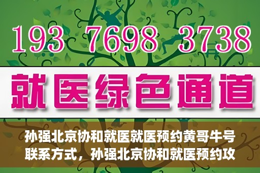 孙强北京协和就医就医预约黄哥牛号联系方式，孙强北京协和就医预约攻略，联系黄哥获取牛号联系方式