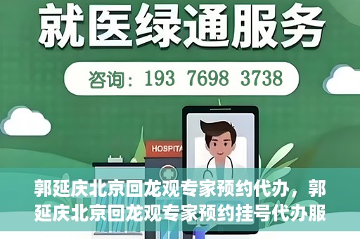 郭延庆北京回龙观专家预约代办，郭延庆北京回龙观专家预约挂号代办服务解析
