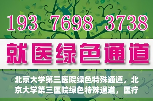 北京大学第三医院绿色特殊通道，北京大学第三医院绿色特殊通道，医疗服务的速度与温情并重