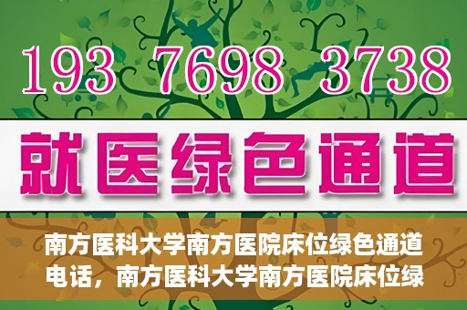 南方医科大学南方医院床位绿色通道电话，南方医科大学南方医院床位绿色通道咨询热线开通，快速预约床位服务！
