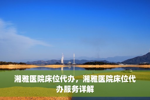 湘雅医院床位代办，湘雅医院床位代办服务详解
