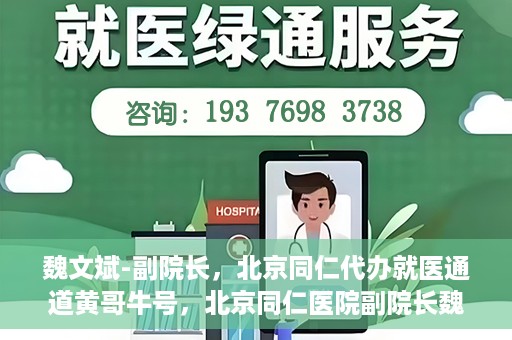 魏文斌-副院长，北京同仁代办就医通道黄哥牛号，北京同仁医院副院长魏文斌揭秘就医通道，黄哥牛号助力患者便捷就医体验