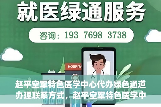 赵平空军特色医学中心代办绿色通道办理联系方式，赵平空军特色医学中心绿色通道办理指南，快速联系代办服务联系方式