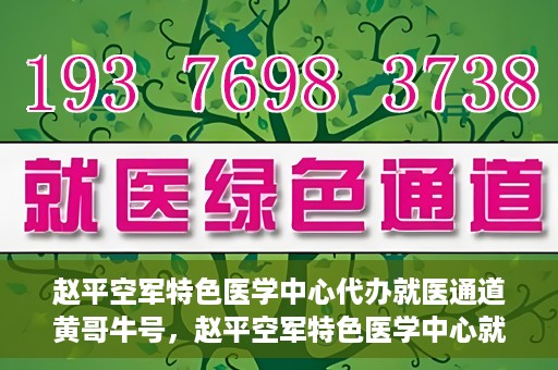 赵平空军特色医学中心代办就医通道黄哥牛号，赵平空军特色医学中心就医通道代办服务——黄哥牛号助您轻松就医