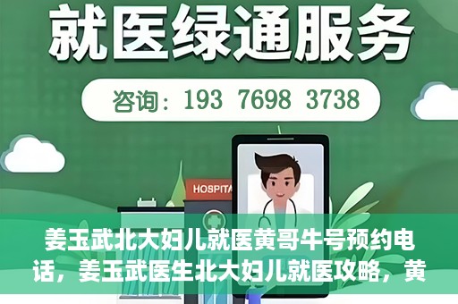 姜玉武北大妇儿就医黄哥牛号预约电话，姜玉武医生北大妇儿就医攻略，黄哥牛号预约电话及更多信息