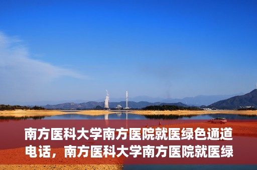 南方医科大学南方医院就医绿色通道电话，南方医科大学南方医院就医绿色通道服务热线电话公布