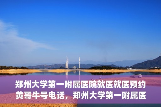 郑州大学第一附属医院就医就医预约黄哥牛号电话，郑州大学第一附属医院就医预约热线，黄哥牛号电话揭秘