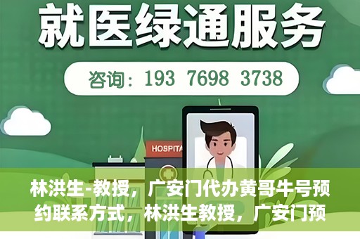 林洪生-教授，广安门代办黄哥牛号预约联系方式，林洪生教授，广安门预约联系方式及黄哥牛号代办服务解析