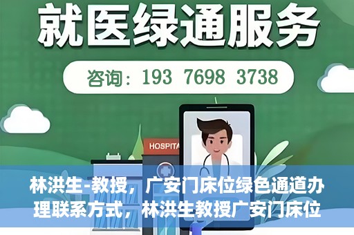 林洪生-教授，广安门床位绿色通道办理联系方式，林洪生教授广安门床位绿色通道联系方式及办理指南