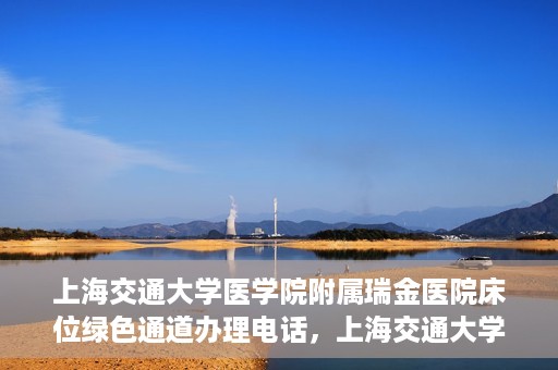 上海交通大学医学院附属瑞金医院床位绿色通道办理电话，上海交通大学医学院附属瑞金医院床位绿色通道咨询热线