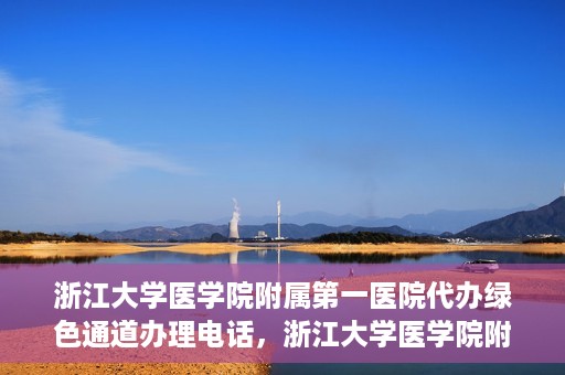 浙江大学医学院附属第一医院代办绿色通道办理电话，浙江大学医学院附属第一医院绿色通道办理服务热线