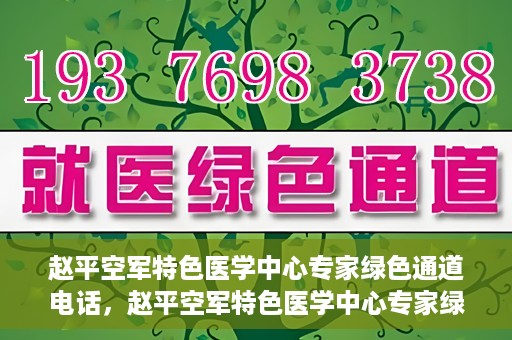 赵平空军特色医学中心专家绿色通道电话，赵平空军特色医学中心专家绿色通道联系电话揭秘