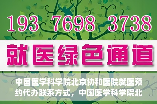 中国医学科学院北京协和医院就医预约代办联系方式，中国医学科学院北京协和医院就医预约咨询及代办服务联系方式