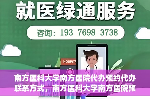 南方医科大学南方医院代办预约代办联系方式，南方医科大学南方医院预约代办服务联系方式详解