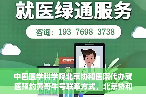 中国医学科学院北京协和医院代办就医预约黄哥牛号联系方式，北京协和医院黄哥牛号预约代办，就医预约联系方式与指南