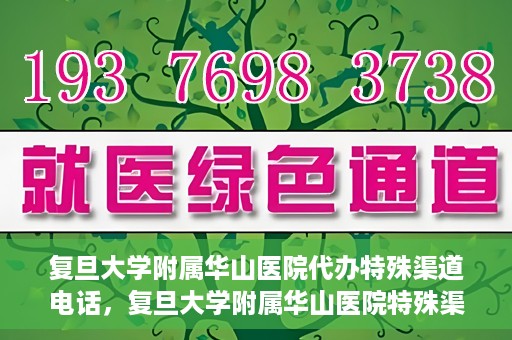 复旦大学附属华山医院代办特殊渠道电话，复旦大学附属华山医院特殊渠道电话代办服务详解