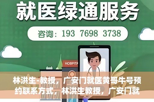 林洪生-教授，广安门就医黄哥牛号预约联系方式，林洪生教授，广安门就医预约联系方式及黄哥牛号预约指南