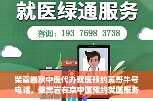 柴嵩岩京中医代办就医预约黄哥牛号电话，柴嵩岩在京中医预约就医服务，黄哥牛号预约电话直达通道