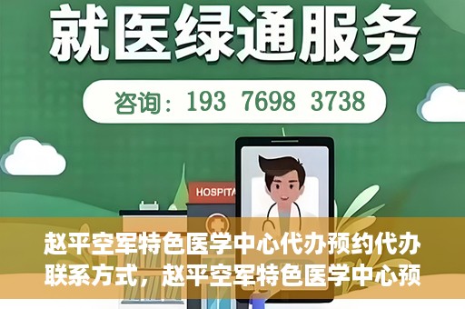 赵平空军特色医学中心代办预约代办联系方式，赵平空军特色医学中心预约挂号代办联系方式解析