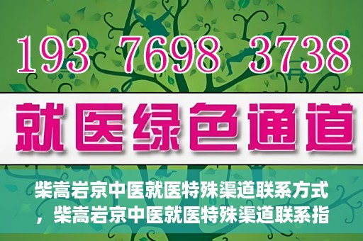 柴嵩岩京中医就医特殊渠道联系方式，柴嵩岩京中医就医特殊渠道联系指南