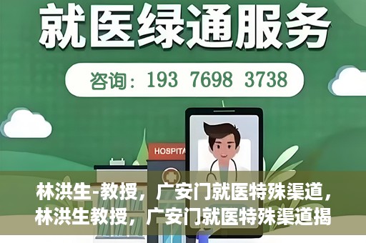 林洪生-教授，广安门就医特殊渠道，林洪生教授，广安门就医特殊渠道揭秘