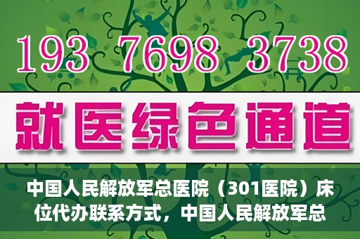中国人民解放军总医院（301医院）床位代办联系方式，中国人民解放军总医院床位代办咨询热线及联系方式